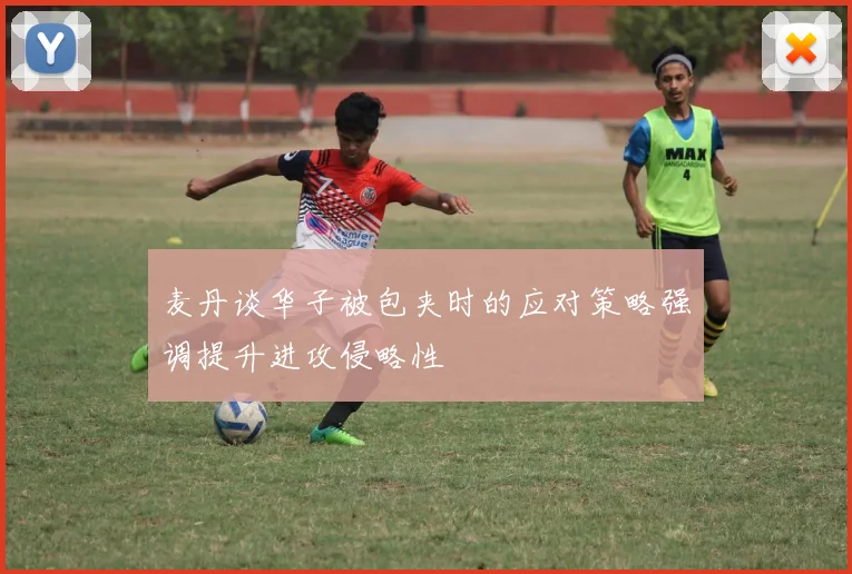 麦丹谈华子被包夹时的应对策略强调提升进攻侵略性
