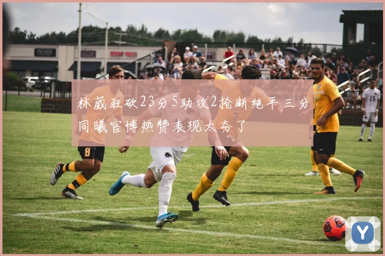 林葳狂砍23分5助攻2抢断绝平三分同曦官博热赞表现太夯了
