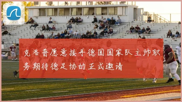 克洛普愿意接手德国国家队主帅职务期待德足协的正式邀请