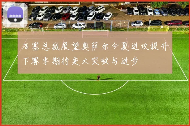 活塞总裁展望奥萨尔今夏进攻提升下赛季期待更大突破与进步