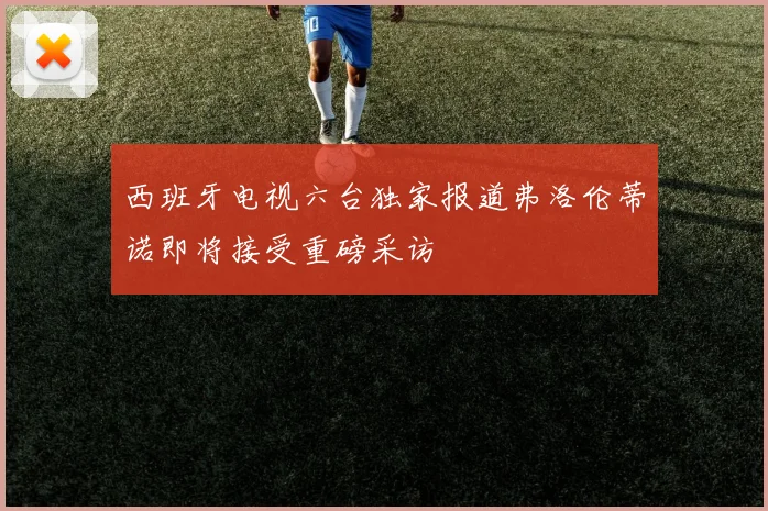 西班牙电视六台独家报道弗洛伦蒂诺即将接受重磅采访