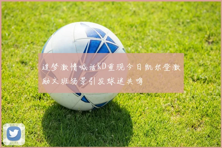 追梦激情喊话KD重现今日凯尔登激励文班场景引发球迷共鸣