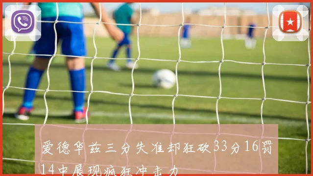 爱德华兹三分失准却狂砍33分16罚14中展现疯狂冲击力