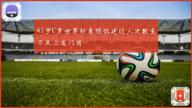 41岁C罗世界杯表现低迷过人次数竟不及三名门将