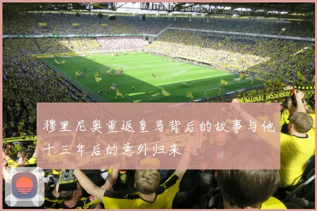 穆里尼奥重返皇马背后的故事与他十三年后的意外归来
