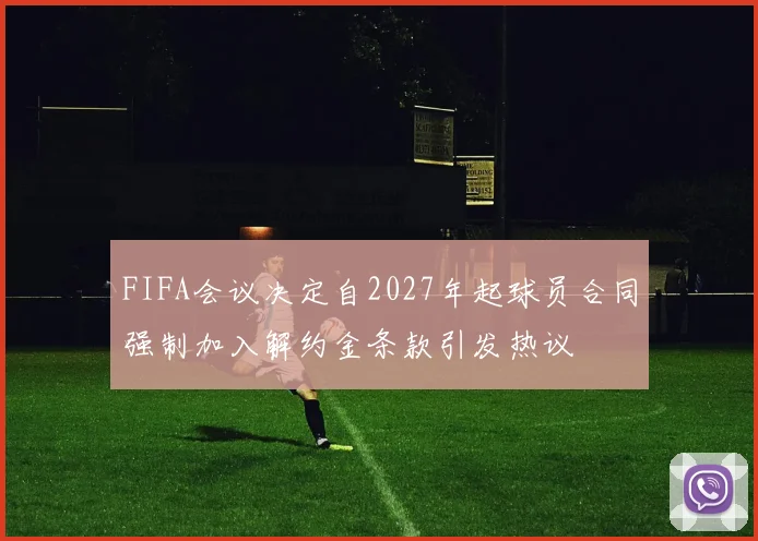 FIFA会议决定自2027年起球员合同强制加入解约金条款引发热议