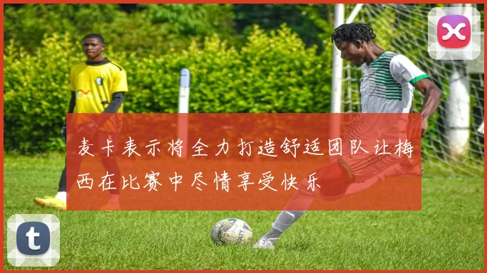 麦卡表示将全力打造舒适团队让梅西在比赛中尽情享受快乐