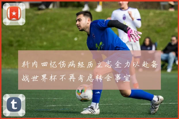 科内回忆伤病经历立志全力以赴备战世界杯不再考虑转会事宜