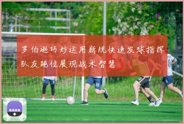 罗伯逊巧妙运用新规快速发球指挥队友跑位展现战术智慧