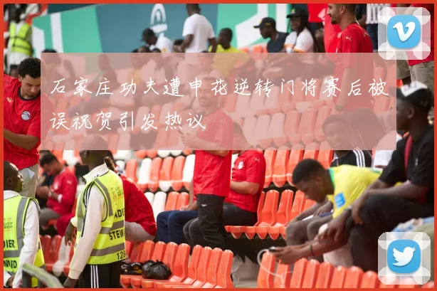 石家庄功夫遭申花逆转门将赛后被误祝贺引发热议
