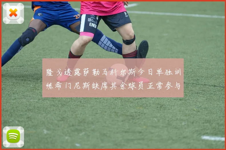 隆戈透露萨勒马科尔斯今日单独训练希门尼斯缺席其余球员正常参与训练