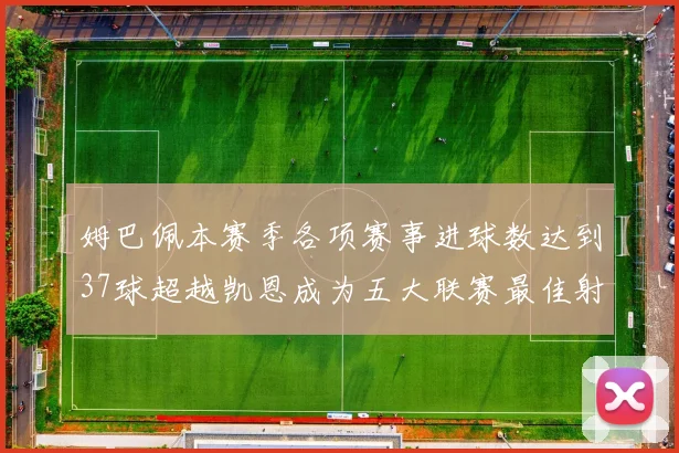 姆巴佩本赛季各项赛事进球数达到37球超越凯恩成为五大联赛最佳射手