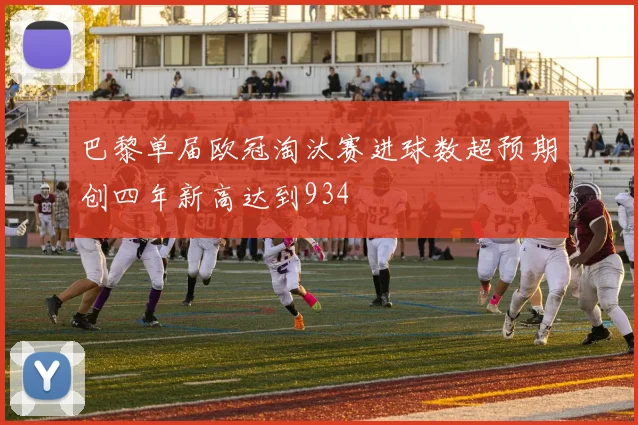 巴黎单届欧冠淘汰赛进球数超预期创四年新高达到934