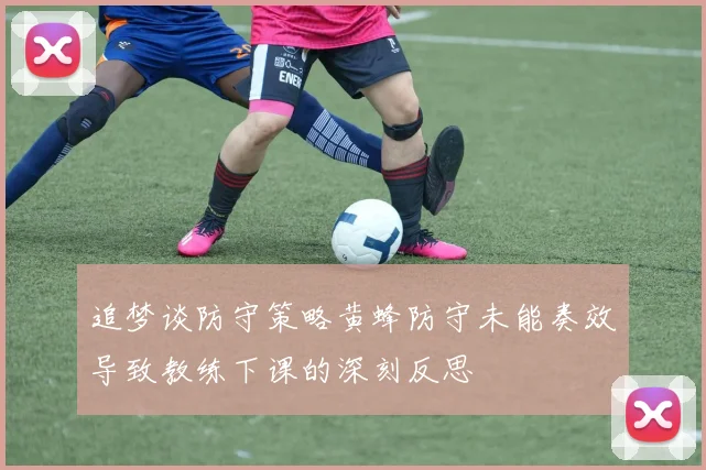 追梦谈防守策略黄蜂防守未能奏效导致教练下课的深刻反思