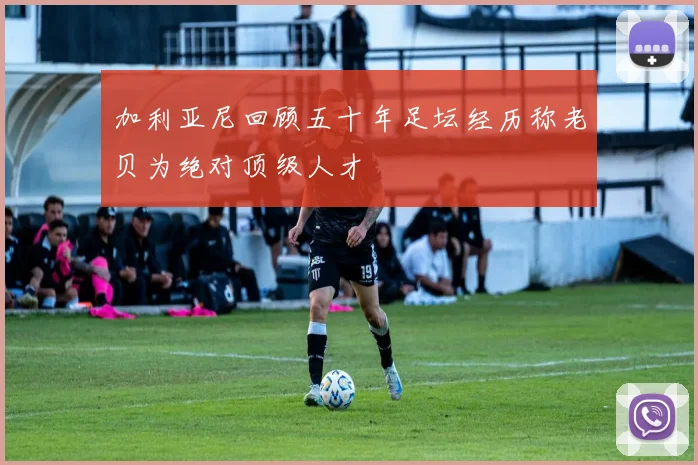 加利亚尼回顾五十年足坛经历称老贝为绝对顶级人才