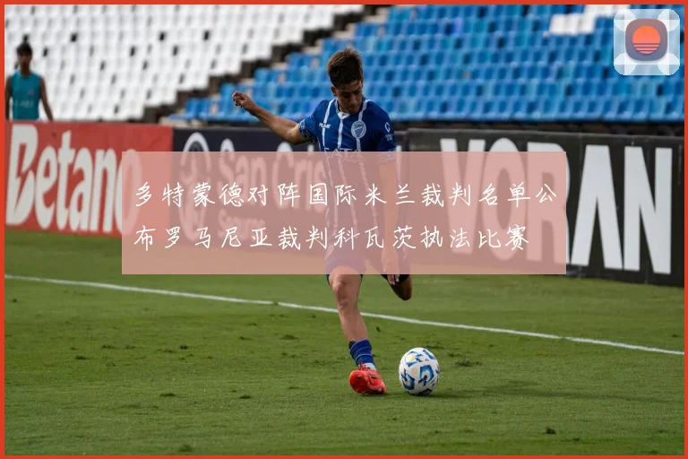 多特蒙德对阵国际米兰裁判名单公布罗马尼亚裁判科瓦茨执法比赛