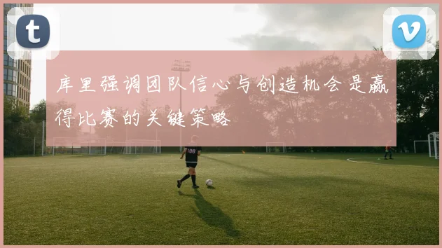 库里强调团队信心与创造机会是赢得比赛的关键策略