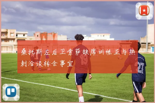 桑托斯左后卫索萨缺席训练正与热刺洽谈转会事宜