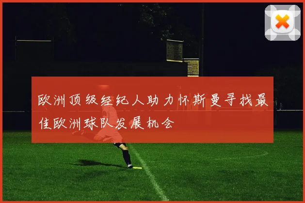 欧洲顶级经纪人助力怀斯曼寻找最佳欧洲球队发展机会
