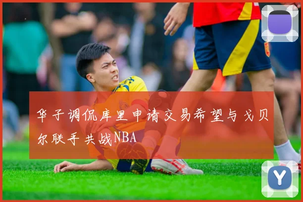 华子调侃库里申请交易希望与戈贝尔联手共战NBA