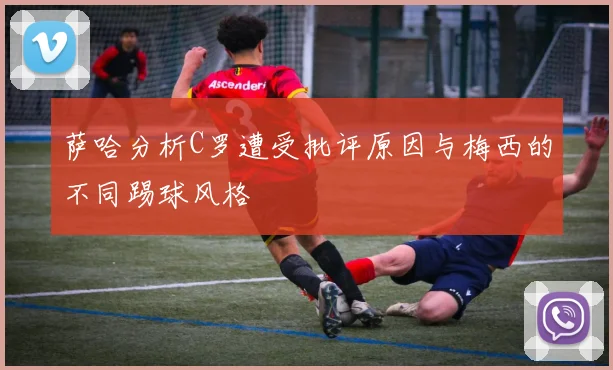萨哈分析C罗遭受批评原因与梅西的不同踢球风格
