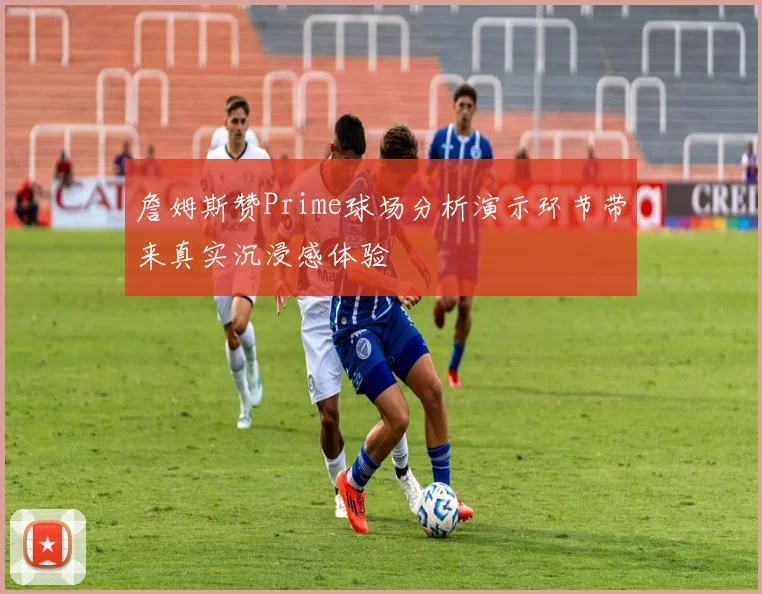 詹姆斯赞Prime球场分析演示环节带来真实沉浸感体验