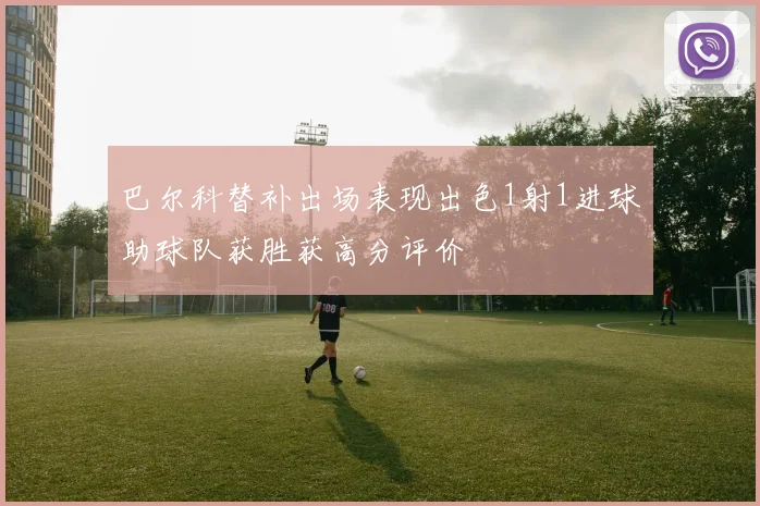 巴尔科替补出场表现出色1射1进球助球队获胜获高分评价