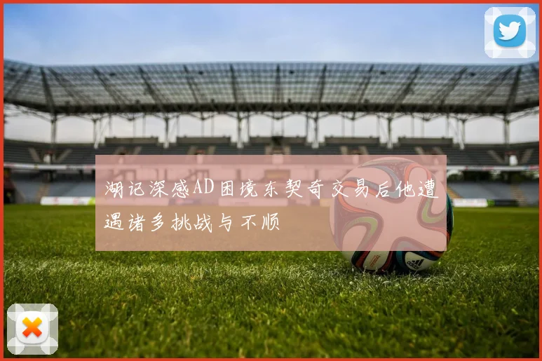 湖记深感AD困境东契奇交易后他遭遇诸多挑战与不顺