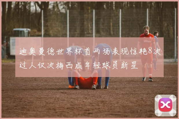 迪奥曼德世界杯首两场表现惊艳8次过人仅次梅西成年轻球员新星